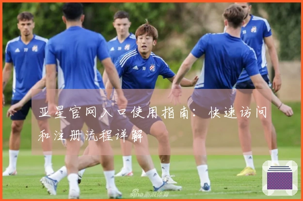 亚星官网入口使用指南：快速访问和注册流程详解