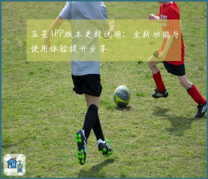 亚星APP版本更新说明：全新功能与使用体验提升分享