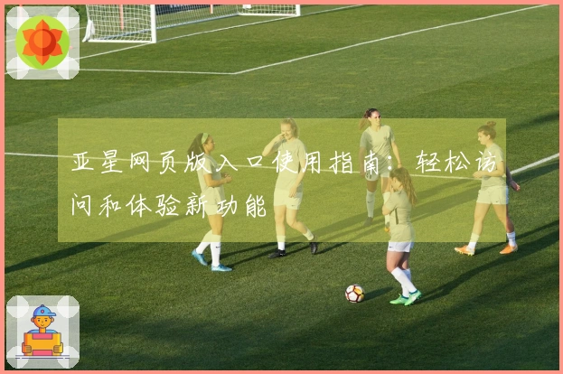 亚星网页版入口使用指南:轻松访问和体验新功能