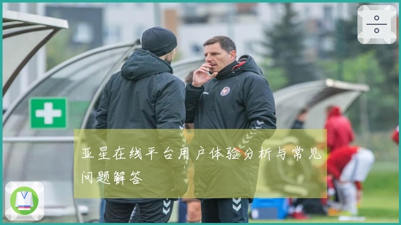 亚星在线平台用户体验分析与常见问题解答