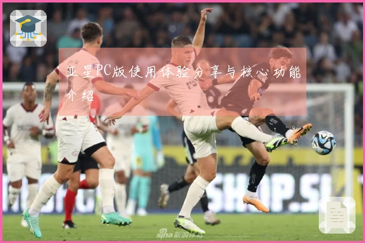 亚星PC版使用体验分享与核心功能介绍