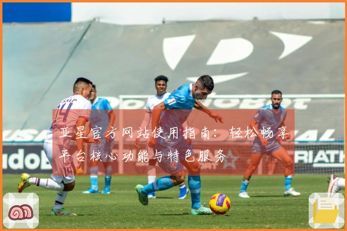 亚星官方网站使用指南:轻松畅享平台核心功能与特色服务