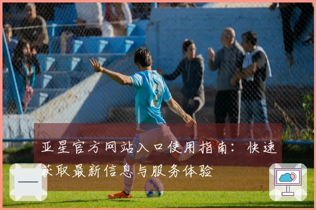 亚星官方网站入口使用指南：快速获取最新信息与服务体验