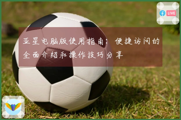 亚星电脑版使用指南：便捷访问的全面介绍和操作技巧分享