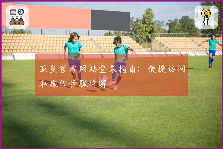 亚星官方网站登录指南：便捷访问和操作步骤详解