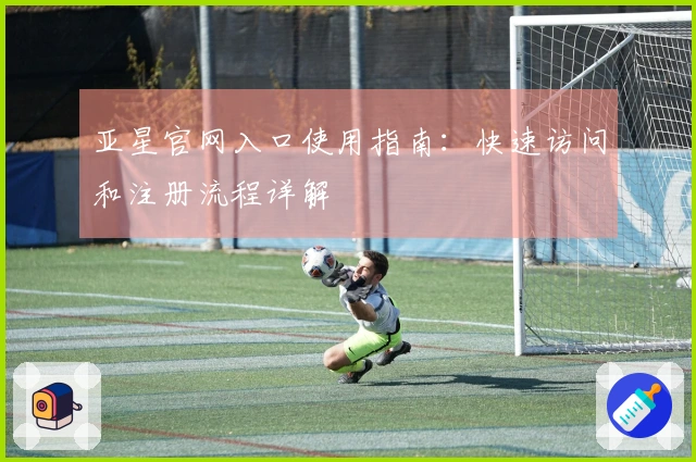 亚星官网入口使用指南：快速访问和注册流程详解