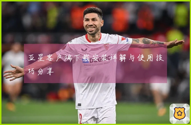 亚星客户端下载安装详解与使用技巧分享