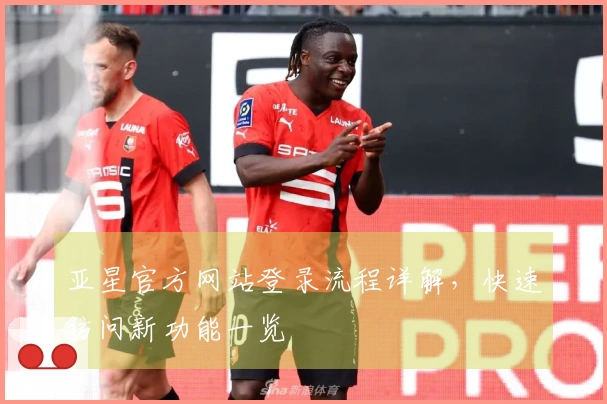 亚星官方网站登录流程详解,快速访问新功能一览