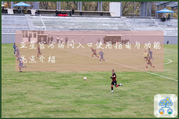 亚星官方访问入口使用指南与功能亮点介绍