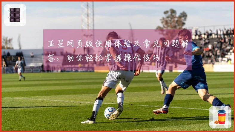 亚星网页版使用体验及常见问题解答，助你轻松掌握操作技巧