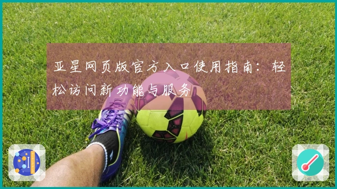 亚星网页版官方入口使用指南：轻松访问新功能与服务