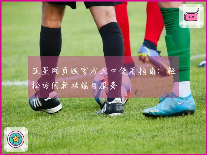 亚星网页版官方入口使用指南：轻松访问新功能与服务