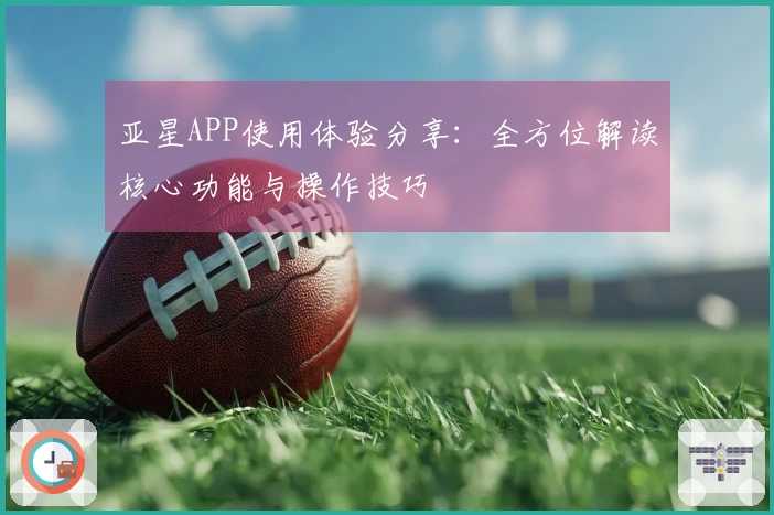 亚星APP使用体验分享：全方位解读核心功能与操作技巧