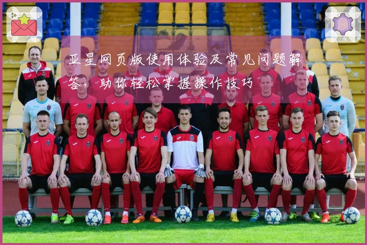 亚星网页版使用体验及常见问题解答，助你轻松掌握操作技巧