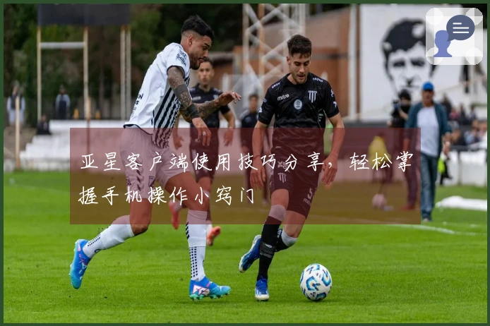 亚星客户端使用技巧分享，轻松掌握手机操作小窍门