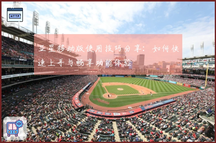 亚星移动版使用技巧分享：如何快速上手与畅享功能体验