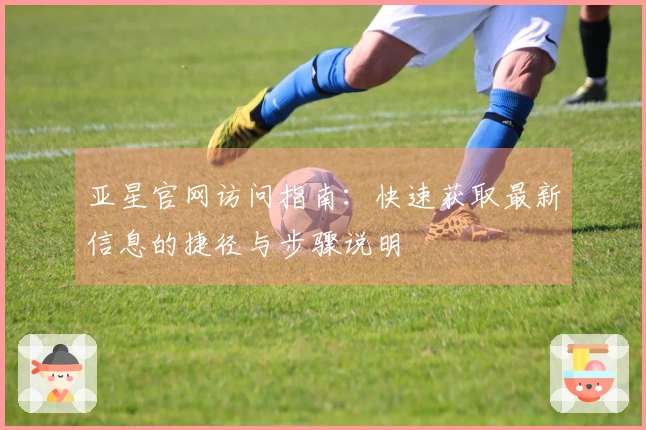 亚星官网访问指南:快速获取最新信息的捷径与步骤说明