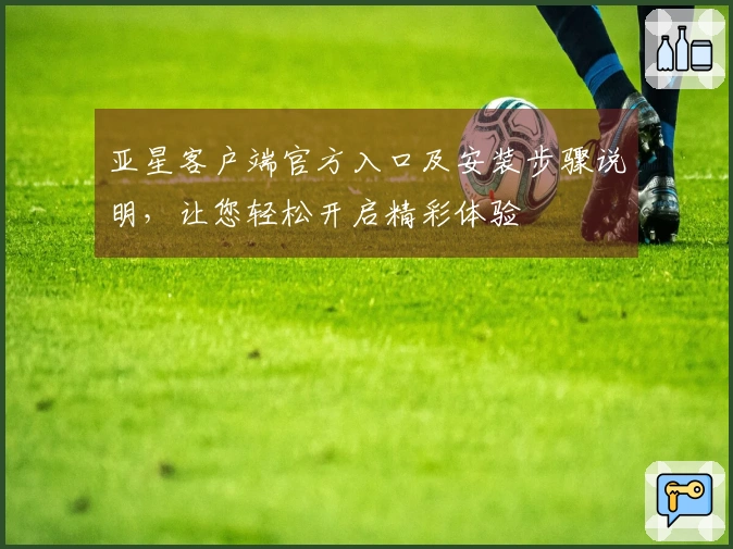 亚星客户端官方入口及安装步骤说明，让您轻松开启精彩体验
