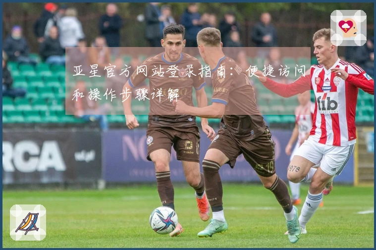 亚星官方网站登录指南：便捷访问和操作步骤详解