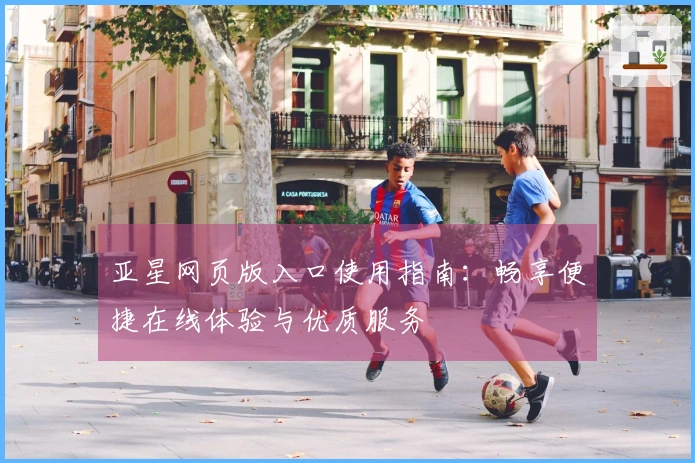 亚星网页版入口使用指南:畅享便捷在线体验与优质服务