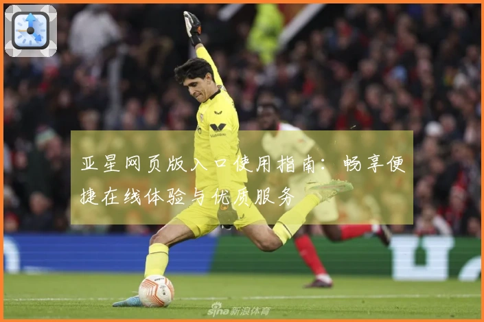 亚星网页版入口使用指南：畅享便捷在线体验与优质服务