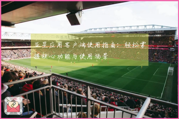 亚星应用客户端使用指南:轻松掌握核心功能与使用场景
