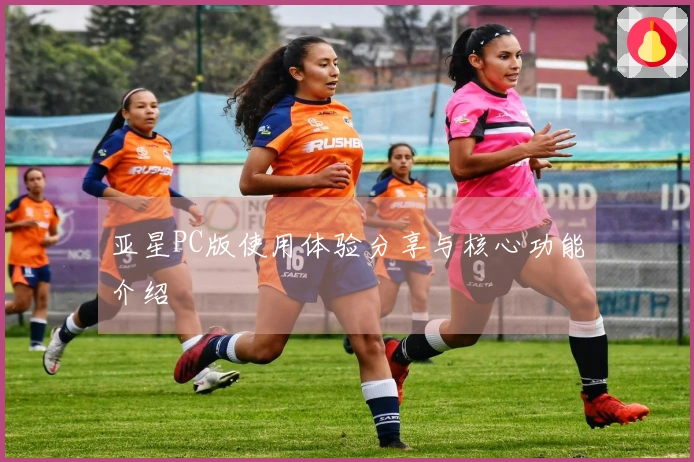 亚星PC版使用体验分享与核心功能介绍