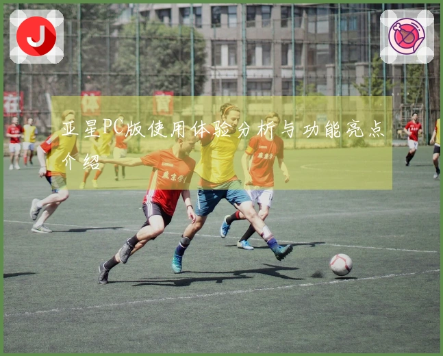 亚星PC版使用体验分析与功能亮点介绍