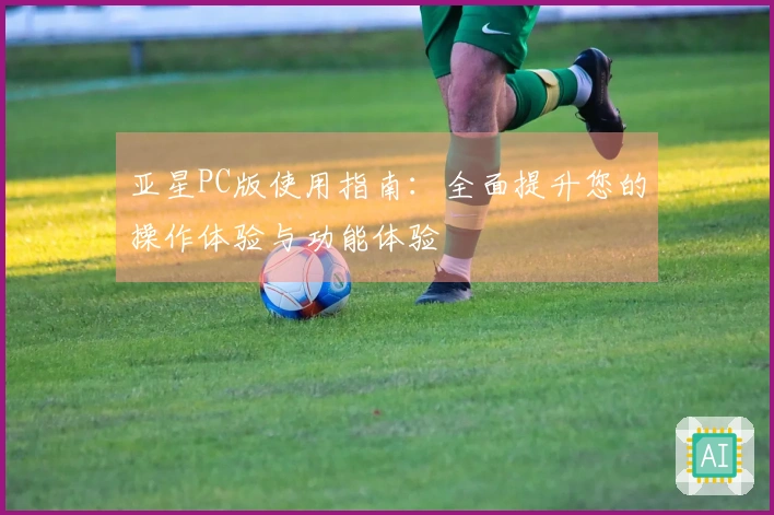 亚星PC版使用指南：全面提升您的操作体验与功能体验