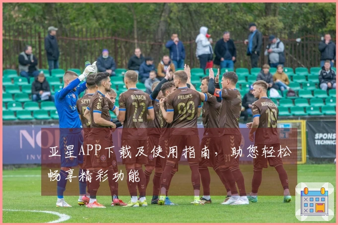 亚星APP下载及使用指南，助您轻松畅享精彩功能