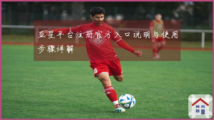 亚星平台注册官方入口说明与使用步骤详解