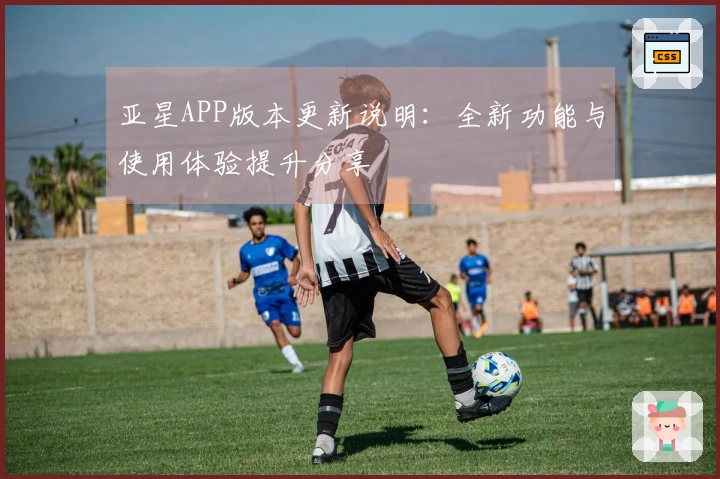 亚星APP版本更新说明：全新功能与使用体验提升分享
